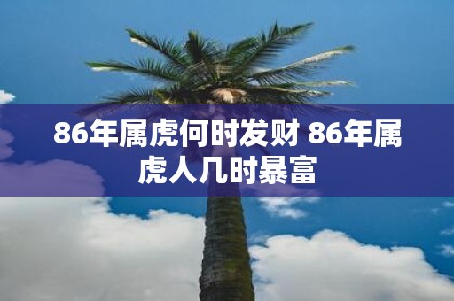 86年属虎何时发财 86年属虎人几时暴富
