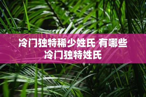 冷门独特稀少姓氏 有哪些冷门独特姓氏