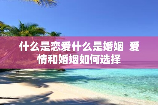 什么是恋爱什么是婚姻 爱情和婚姻如何选择