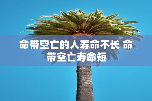 命带空亡的人寿命不长 命带空亡寿命短