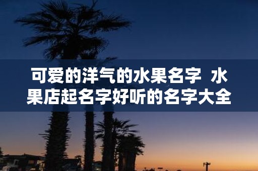 可爱的洋气的水果名字 水果店起名字好听的名字大全