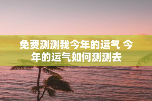 免费测测我今年的运气 今年的运气如何测测去