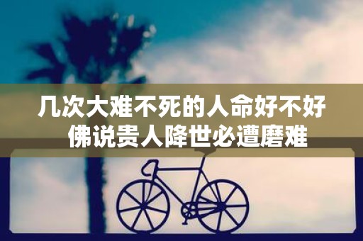 几次大难不死的人命好不好 佛说贵人降世必遭磨难