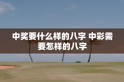 中奖要什么样的八字 中彩需要怎样的八字