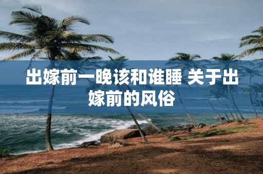 出嫁前一晚该和谁睡 关于出嫁前的风俗
