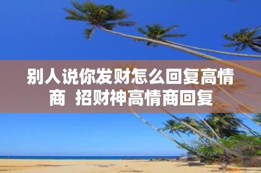 别人说你发财怎么回复高情商 招财神高情商回复