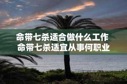 命带七杀适合做什么工作 命带七杀适宜从事何职业