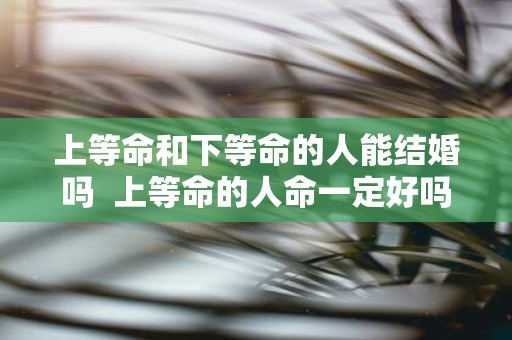 上等命和下等命的人能结婚吗 上等命的人命一定好吗
