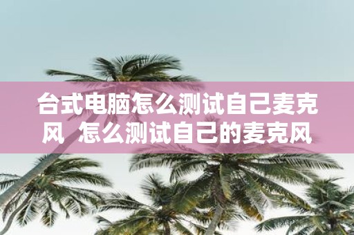 台式电脑怎么测试自己麦克风 怎么测试自己的麦克风