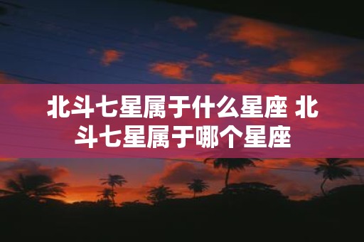 北斗七星属于什么星座 北斗七星属于哪个星座