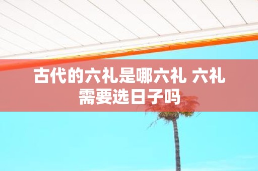 古代的六礼是哪六礼 六礼需要选日子吗
