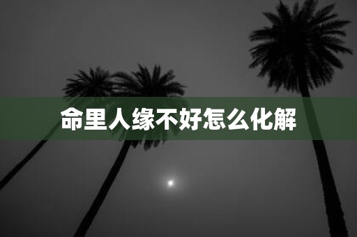 命里人缘不好怎么化解