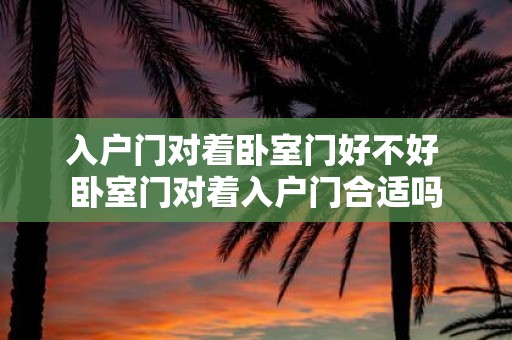 入户门对着卧室门好不好 卧室门对着入户门合适吗