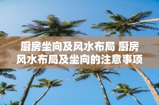 厨房坐向及风水布局 厨房风水布局及坐向的注意事项