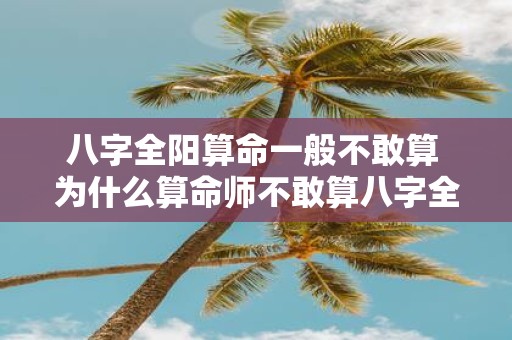 八字全阳算命一般不敢算 为什么算命师不敢算八字全阳