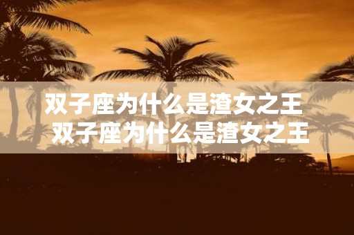 双子座为什么是渣女之王 双子座为什么是渣女之王
