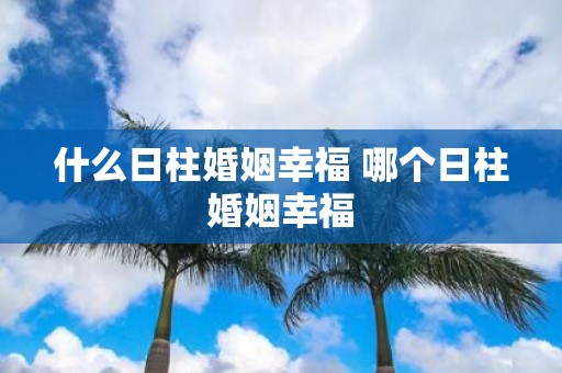 什么日柱婚姻幸福 哪个日柱婚姻幸福