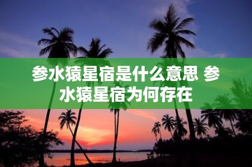 参水猿星宿是什么意思 参水猿星宿为何存在