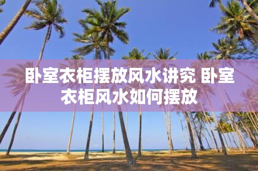 卧室衣柜摆放风水讲究 卧室衣柜风水如何摆放 卧室衣柜摆放风水讲究 卧室衣柜风水如何摆放