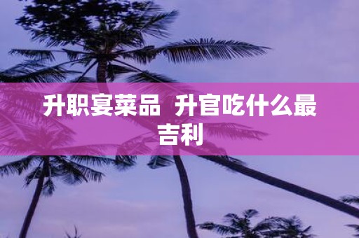 升职宴菜品 升官吃什么最吉利