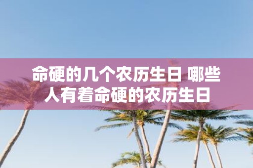 命硬的几个农历生日 哪些人有着命硬的农历生日
