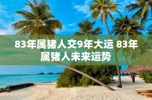 83年属猪人交9年大运 83年属猪人未来运势