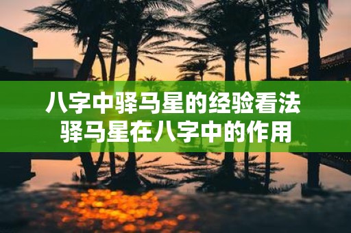 八字中驿马星的经验看法 驿马星在八字中的作用