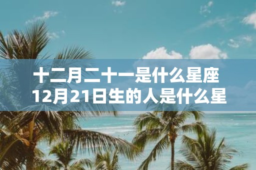 十二月二十一是什么星座 12月21日生的人是什么星座