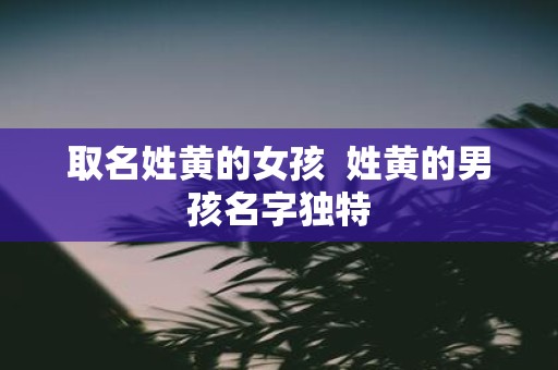 取名姓黄的女孩 姓黄的男孩名字独特