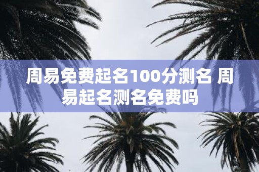周易免费起名100分测名 周易起名测名免费吗