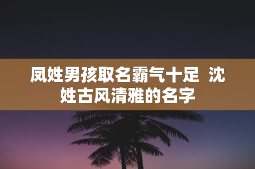 凤姓男孩取名霸气十足 沈姓古风清雅的名字