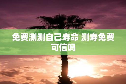 免费测测自己寿命 测寿免费可信吗
