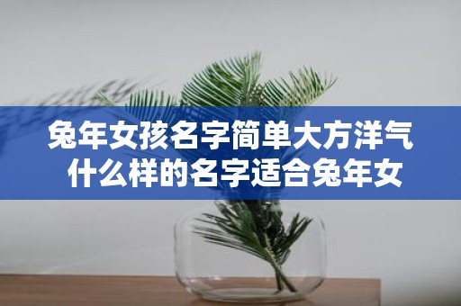 蛇年女孩名字简单大方洋气 什么样的名字适合蛇年女孩简单大方又洋气