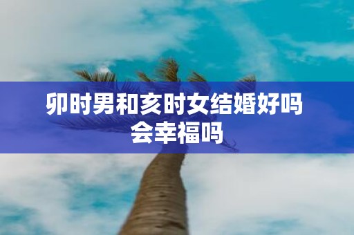 卯时男和亥时女结婚好吗 会幸福吗
