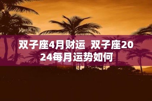 双子座4月财运 双子座2025每月运势如何