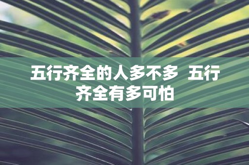 五行齐全的人多不多 五行齐全有多可怕