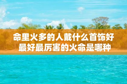 命里火多的人戴什么首饰好 最好最厉害的火命是哪种