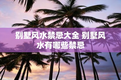 别墅风水禁忌大全 别墅风水有哪些禁忌