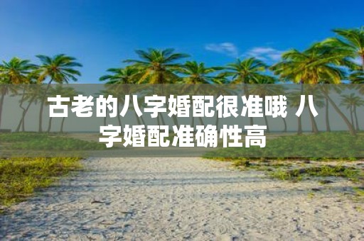 古老的八字婚配很准哦 八字婚配准确性高