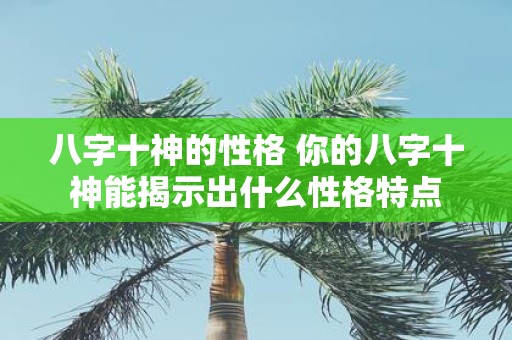 八字十神的性格 你的八字十神能揭示出什么性格特点