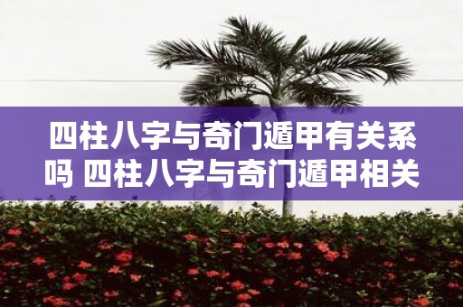 四柱八字与奇门遁甲有关系吗 四柱八字与奇门遁甲相关吗