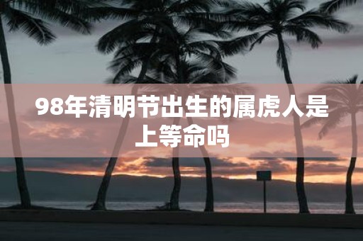 98年清明节出生的属虎人是上等命吗