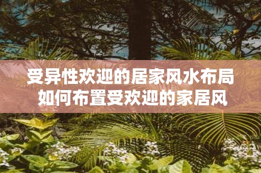 受异性欢迎的居家风水布局 如何布置受欢迎的家居风水