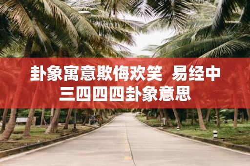 卦象寓意欺悔欢笑 易经中三四四四卦象意思