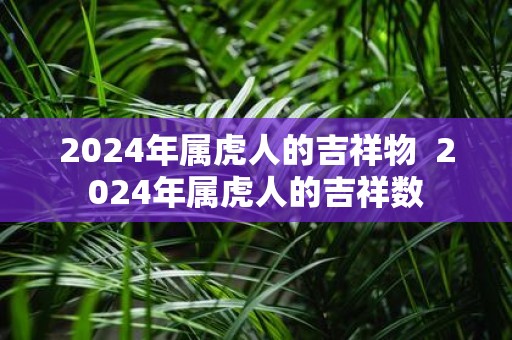 2025年属虎人的吉祥物 2025年属虎人的吉祥数