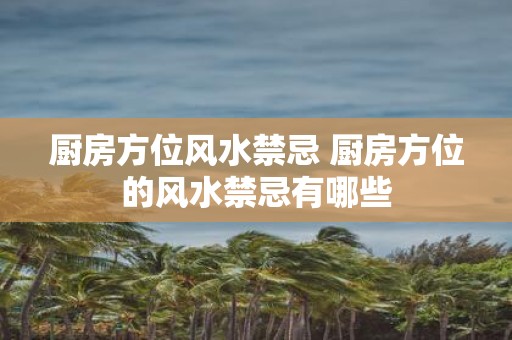 厨房方位风水禁忌 厨房方位的风水禁忌有哪些