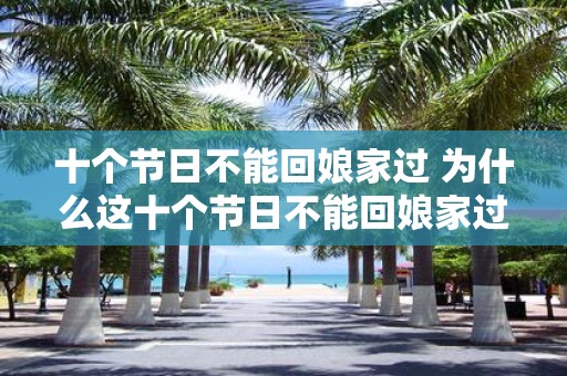 十个节日不能回娘家过 为什么这十个节日不能回娘家过