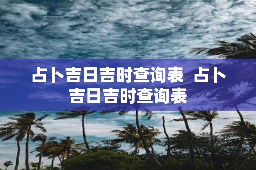 占卜吉日吉时查询表 占卜吉日吉时查询表