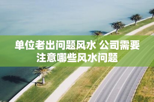 单位老出问题风水 公司需要注意哪些风水问题