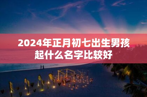 2025年正月初七出生男孩起什么名字比较好